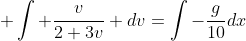 \displaystyle \int \frac{v}{2+3v} dv=\int-\frac{g}{10}dx