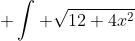 \displaystyle \int \sqrt{12+4x^2}~dx = \sqrt{x^2+3}+3\sinh^{-1}\left(\frac{x}{\sqrt{3}}\right)+C