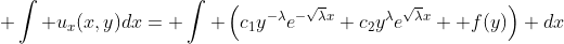 \displaystyle \int u_{x}(x,y)dx= \int \left(c_1y^{-\lambda}e^{-\sqrt{\lambda}x}+c_2y^{\lambda}e^{\sqrt{\lambda}x} +f(y)\right) dx