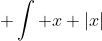 \displaystyle \int x |x|~dx = \left \{ \begin{array}{lr} \int x^2 ~dx & \text{ if } x \ge 0 \\ & \\ - \int x^2~dx & \text{ if } x < 0  \end{array} \right.