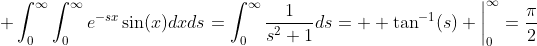 \displaystyle \int_{0}^{\infty}\int_{0}^{\infty}e^{-sx}\sin(x)dxds=\int_{0}^{\infty}\frac{1}{s^2+1}ds=  \tan^{-1}(s) \bigg|_{0}^{\infty}=\frac{\pi}{2}