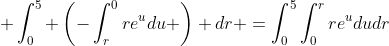 \displaystyle \int_{0}^{5} \left(-\int_{r}^{0}re^{u}du \right) dr =\int_{0}^{5}\int_{0}^{r}re^{u}dudr