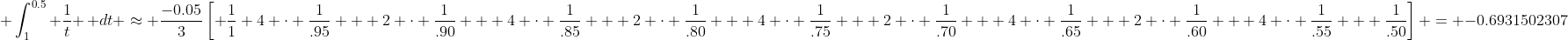 \displaystyle \int_{1}^{0.5} \frac{1}{t} \, dt \approx \frac{-0.05}{3}\left[ \frac{1}{1}+4 \cdot \frac{1}{.95} + 2 \cdot \frac{1}{.90} + 4 \cdot \frac{1}{.85} + 2 \cdot \frac{1}{.80} + 4 \cdot \frac{1}{.75} + 2 \cdot \frac{1}{.70} + 4 \cdot \frac{1}{.65} + 2 \cdot \frac{1}{.60} + 4 \cdot \frac{1}{.55} + \frac{1}{.50}\right] = -0.6931502307