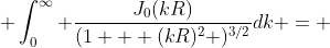 \displaystyle \int_0^{\infty} \frac{J_0(kR)}{(1 + (kR)^2 )^{3/2}}dk = ~...~= \frac{1}{y}\int_0^{\infty}J_0(m) \cdot m(1 + m^2)^{-3/2}dm
