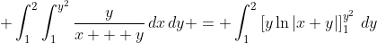 \displaystyle \int_1^2{\int_1^{y^2}{\frac{y}{x + y}\,dx}\,dy} = \int_1^2{\left[y\ln{|x+y|}\right]_1^{y^2}\,dy}
