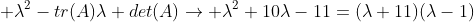 \displaystyle \lambda^2-tr(A)\lambda+det(A)\rightarrow \lambda^2+10\lambda-11=(\lambda+11)(\lambda-1)