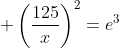 \displaystyle \left(\frac{125}{x}\right)^2=e^3