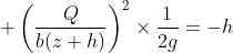 \displaystyle \left(\frac{Q}{b(z+h)}\right)^2\times\frac{1}{2g}=-h