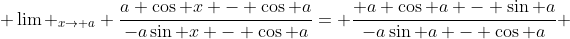\displaystyle \lim _{x\rightarrow a} \frac{a \cos x - \cos a}{-a\sin x - \cos a}= \frac{ a \cos a - \sin a}{-a\sin a - \cos a} 