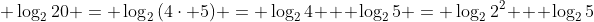 \displaystyle \log_2{20} = \log_2{(4\cdot 5)} = \log_2{4} + \log_2{5} = \log_2{2^2} + \log_2{5}