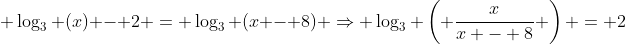 \displaystyle \log_3 (x) - 2 = \log_3 (x - 8) \Rightarrow \log_3 \left( \frac{x}{x - 8} \right) = 2