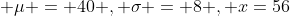 \displaystyle \mu = 40 , \sigma = 8 , x=56