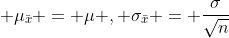 \displaystyle \mu_{\bar{x}} = \mu , \sigma_{\bar{x}} = \frac{\sigma}{\sqrt{n}}