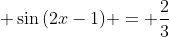 \displaystyle \sin{(2x-1)} = \frac{2}{3}