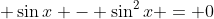 \displaystyle \sin{x} - \sin^2{x} = 0