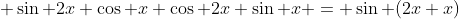 \displaystyle \sin 2x \cos x+\cos 2x \sin x = \sin (2x+x)
