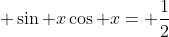 \displaystyle \sin x\cos x= \frac{1}{2}
