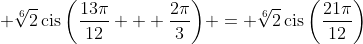 \displaystyle \sqrt[6]{2}\,\textrm{cis}\,{\left(\frac{13\pi}{12} + \frac{2\pi}{3}\right)} = \sqrt[6]{2}\,\textrm{cis}\,{\left(\frac{21\pi}{12}\right)}