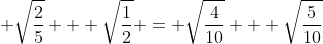\displaystyle \sqrt{\frac{2}{5}} + \sqrt{\frac{1}{2}} = \sqrt{\frac{4}{10}} + \sqrt{\frac{5}{10}}