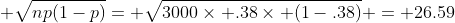 \displaystyle \sqrt{np(1-p)}= \sqrt{3000\times .38\times (1-.38)} = 26.59