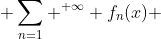 \displaystyle \sum_{n=1} ^{+\infty} f_n(x) 