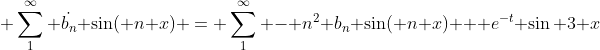 \displaystyle \sum_1^{\infty} \dot{b_n} \sin( n x) = \sum_1^{\infty} - n^2 b_n \sin( n x) + e^{-t} \sin 3 x