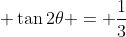 \displaystyle \tan{2\theta} = \frac{1}{3}