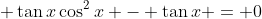 \displaystyle \tan{x}\cos^2{x} - \tan{x} = 0