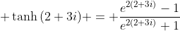 \displaystyle \tanh{(2+3i)} = \frac{e^{2(2+3i)}-1}{e^{2(2+3i)}+1}