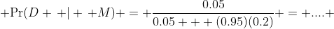 \displaystyle {\Pr(D \, | \, M) = \frac{0.05}{0.05 + (0.95)(0.2)} = .... }