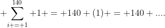 \displaystyle {\sum_{i = 1}^{140} 1 = 140 (1) = 140 ....}