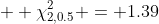 \displaystyle  \chi_{2,0.5}^2 = 1.39