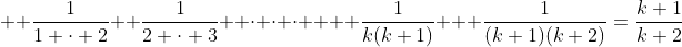 \displaystyle  \frac{1}{1 \cdot 2}+ \frac{1}{2 \cdot 3}+ \cdot \cdot \cdot +  \frac{1}{k(k+1)} + \frac{1}{(k+1)(k+2)}=\frac{k+1}{k+2}