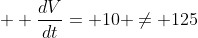 \displaystyle  \frac{dV}{dt}= 10 \neq 125