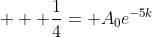 \displaystyle   \frac{1}{4}= A_0e^{-5k}