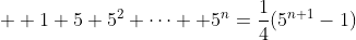 \displaystyle  1+5+5^2+\dots +5^n=\frac{1}{4}(5^{n+1}-1)