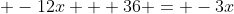 \displaystyle -12x + 36 = -3x