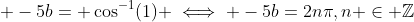 \displaystyle -5b= \cos^{-1}(1) \iff -5b=2n\pi,n \in \mathbb{Z}