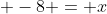 \displaystyle -8 = x