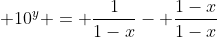 \displaystyle 10^y = \frac{1}{1-x}- \frac{1-x}{1-x}