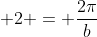 \displaystyle 2 = \frac{2\pi}{b}