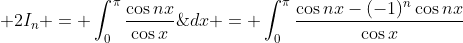 \displaystyle 2I_{n} = \int_{0}^{\pi}\frac{\cos{nx}}{\cos{x}}\;{dx}+\int_  {0}^{\pi}\frac{\cos\left(n\pi-nx\right)}{\cos\left(\pi-x\right)}\;{dx} = \int_{0}^{\pi}\frac{\cos{nx}-(-1)^n\cos{nx}}{\cos{x}}\;{dx}.