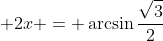 \displaystyle 2x = \arcsin{\frac{\sqrt{3}}{2}}