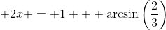 \displaystyle 2x = 1 + \arcsin{\left(\frac{2}{3}\right)}