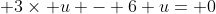 \displaystyle 3\times u - 6+u= 0