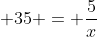 \displaystyle 35 = \frac{5}{x}