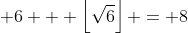 \displaystyle 6 + \left\lfloor\sqrt{6}\right\rfloor = 8