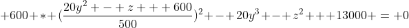 \displaystyle 600 * (\frac{20y^2 - z + 600}{500})^2 - 20y^3 - z^2 + 13000 = 0