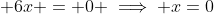 \displaystyle 6x = 0 \implies x=0
