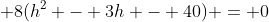 \displaystyle 8(h^2 - 3h - 40) = 0